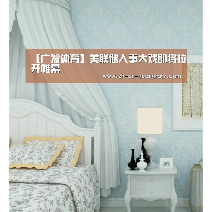 【广发体育】美联储人事大戏即将拉开帷幕(图2) 广发(中国)