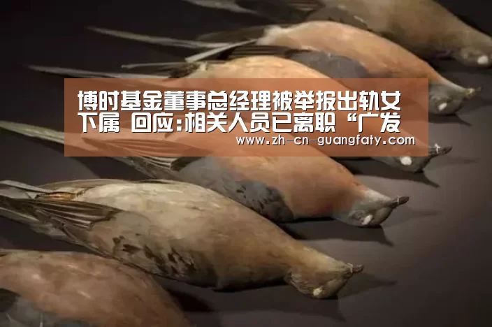博时基金董事总经理被举报出轨女下属 回应:相关人员已离职“广发体育”(图1) 广发体育