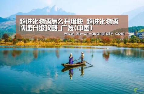 超进化物语怎么升级快 超进化物语快速升级攻略_广发(中国)(图3) 广发体育