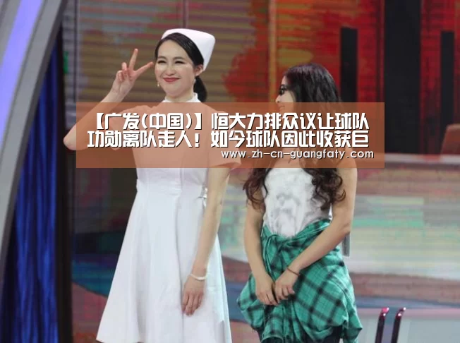 【广发(中国)】恒大力排众议让球队功勋离队走人!如今球队因此收获巨大回报(图1) 广发体育