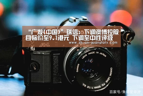 “广发(中国)”瑞信:下调澳博控股目标价至9.1港元 下调至中性评级(图1) 广发(中国)
